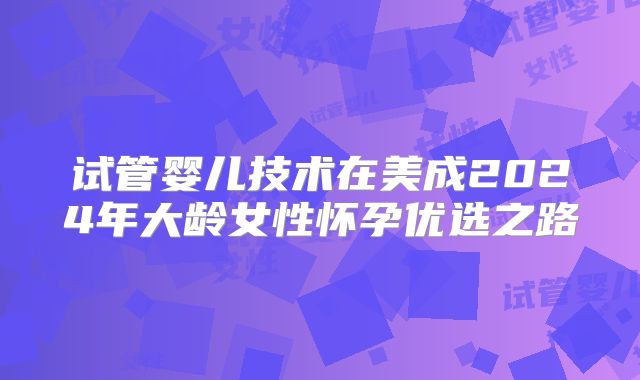 试管婴儿技术在美成2024年大龄女性怀孕优选之路
