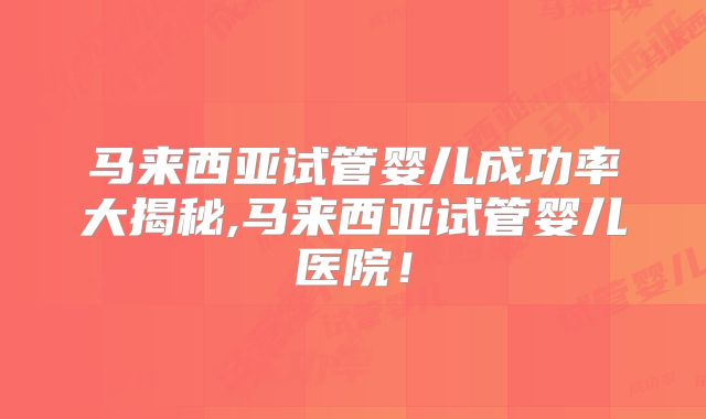 马来西亚试管婴儿成功率大揭秘,马来西亚试管婴儿医院！