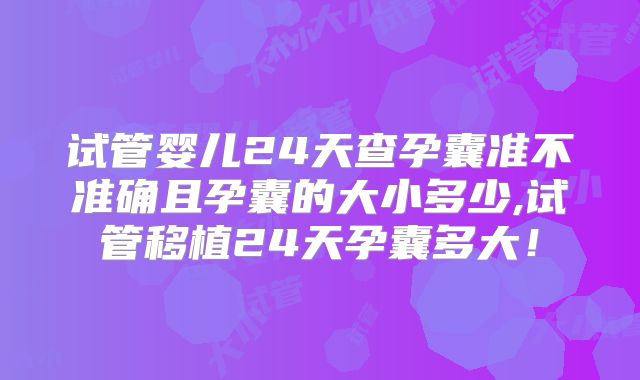 试管婴儿24天查孕囊准不准确且孕囊的大小多少,试管移植24天孕囊多大！