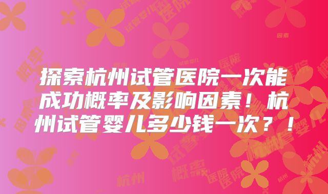 探索杭州试管医院一次能成功概率及影响因素！杭州试管婴儿多少钱一次？！