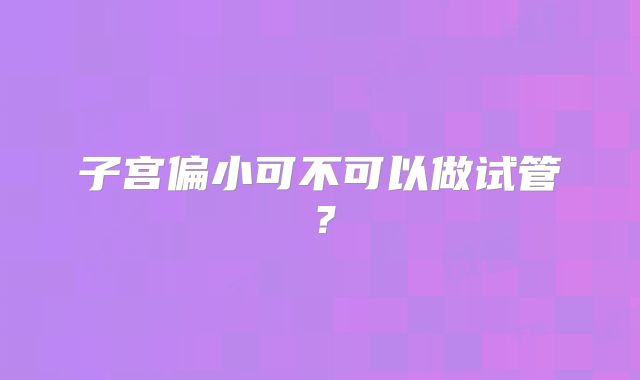 子宫偏小可不可以做试管？