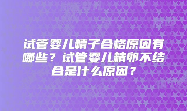 试管婴儿精子合格原因有哪些？试管婴儿精卵不结合是什么原因？