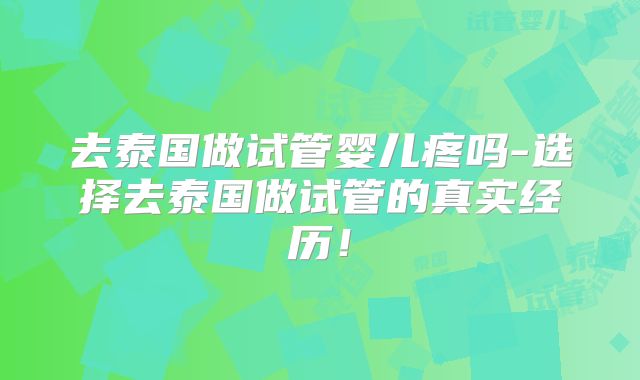 去泰国做试管婴儿疼吗-选择去泰国做试管的真实经历！