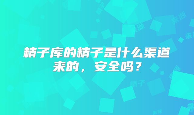 精子库的精子是什么渠道来的，安全吗？