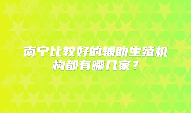 南宁比较好的辅助生殖机构都有哪几家？
