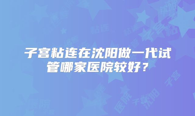 子宫粘连在沈阳做一代试管哪家医院较好？