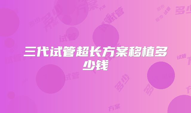 三代试管超长方案移植多少钱