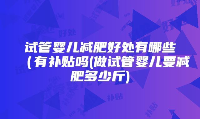 试管婴儿减肥好处有哪些（有补贴吗(做试管婴儿要减肥多少斤)
