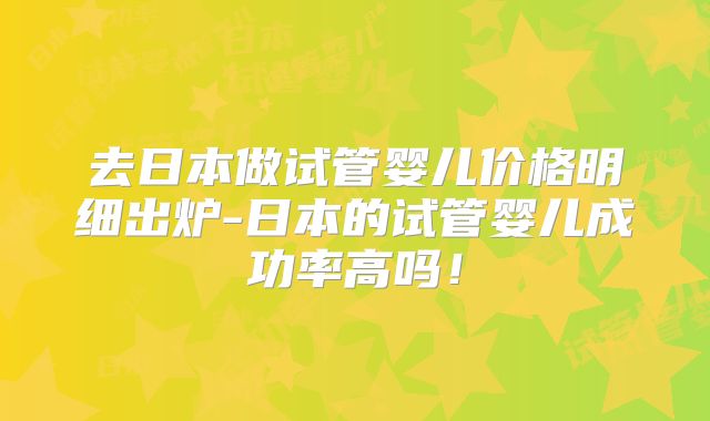 去日本做试管婴儿价格明细出炉-日本的试管婴儿成功率高吗!