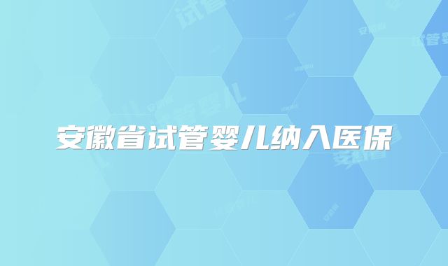 安徽省试管婴儿纳入医保
