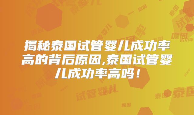 揭秘泰国试管婴儿成功率高的背后原因,泰国试管婴儿成功率高吗！