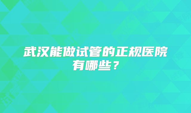 武汉能做试管的正规医院有哪些?
