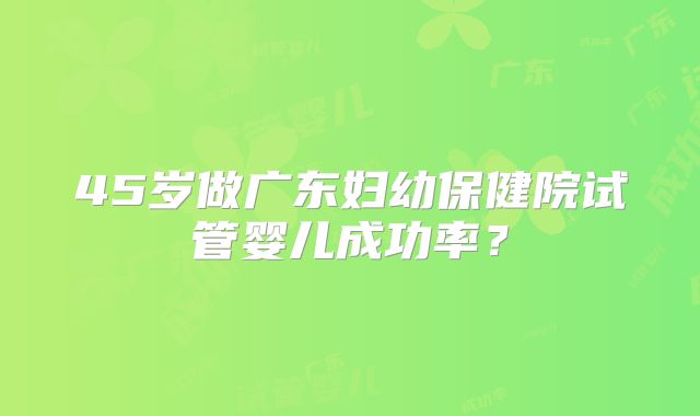 45岁做广东妇幼保健院试管婴儿成功率?