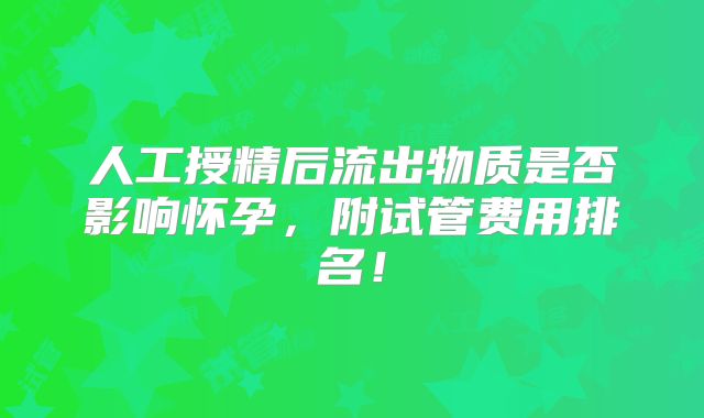 人工授精后流出物质是否影响怀孕,附试管费用排名!