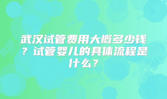 武汉试管费用大概多少钱?试管婴儿的具体流程是什么?