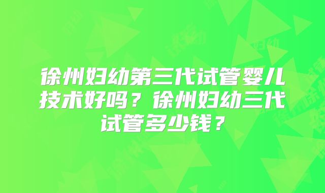 徐州妇幼第三代试管婴儿技术好吗？徐州妇幼三代试管多少钱？