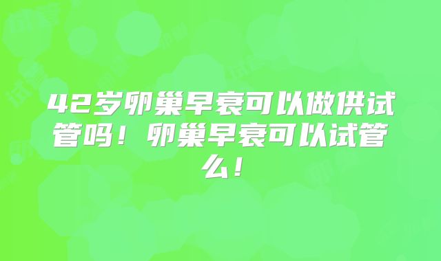 42岁卵巢早衰可以做供试管吗！卵巢早衰可以试管么！