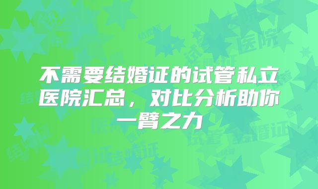 不需要结婚证的试管私立医院汇总,对比分析助你一臂之力