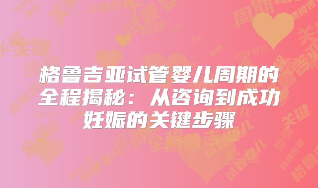 格鲁吉亚试管婴儿周期的全程揭秘:从咨询到成功妊娠的关键步骤
