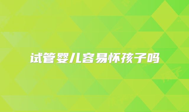试管婴儿容易怀孩子吗