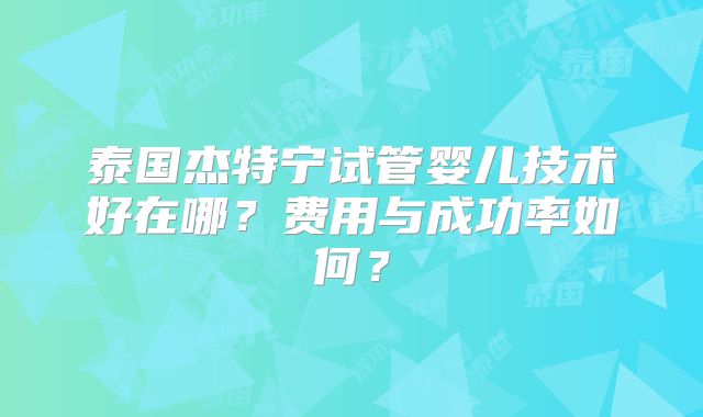 泰国杰特宁试管婴儿技术好在哪?费用与成功率如何?