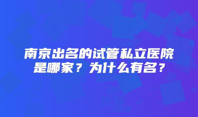 南京出名的试管私立医院是哪家？为什么有名？