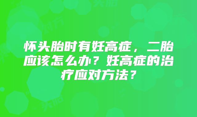 怀头胎时有妊高症,二胎应该怎么办?妊高症的治疗应对方法?