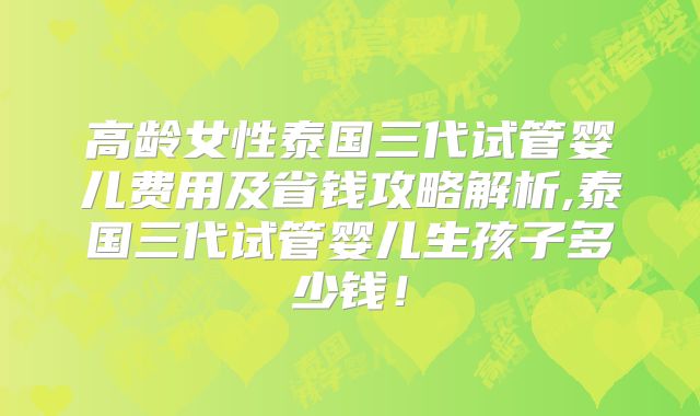 高龄女性泰国三代试管婴儿费用及省钱攻略解析,泰国三代试管婴儿生孩子多少钱！