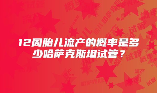 12周胎儿流产的概率是多少哈萨克斯坦试管?
