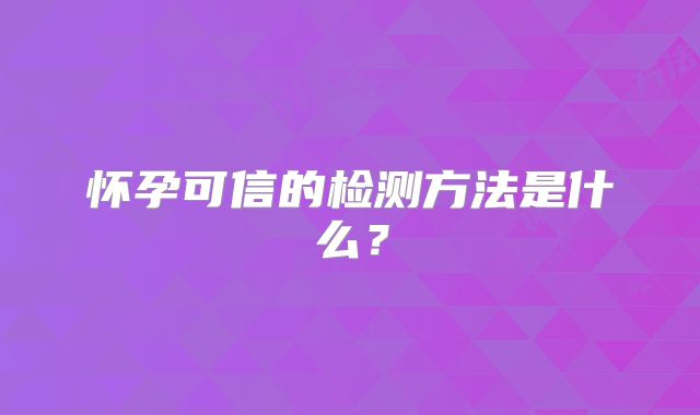 怀孕可信的检测方法是什么?