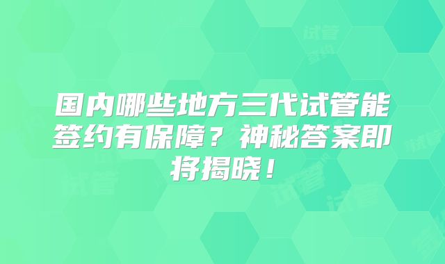 国内哪些地方三代试管能签约有保障?神秘答案即将揭晓!