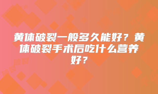 黄体破裂一般多久能好？黄体破裂手术后吃什么营养好？