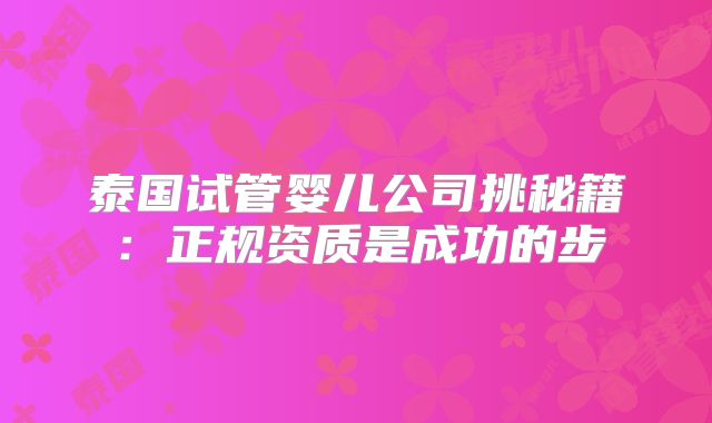 泰国试管婴儿公司挑秘籍:正规资质是成功的步