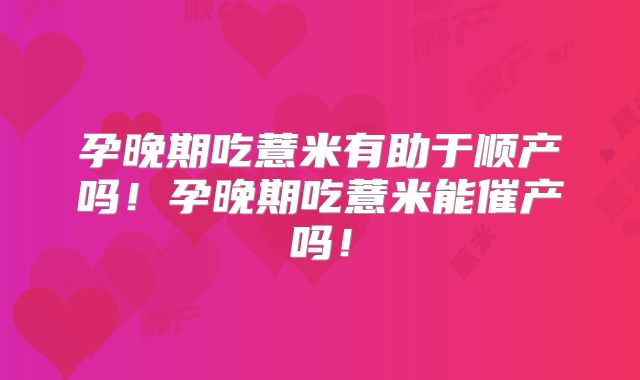 孕晚期吃薏米有助于顺产吗！孕晚期吃薏米能催产吗！