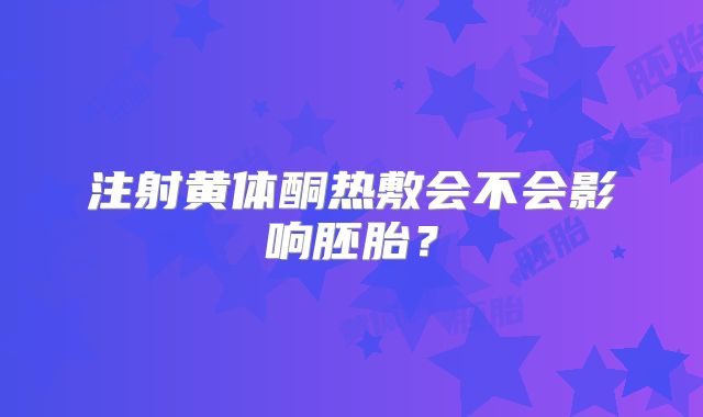 注射黄体酮热敷会不会影响胚胎?