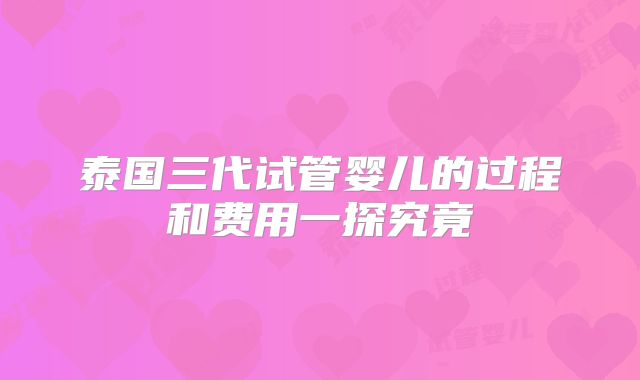 泰国三代试管婴儿的过程和费用一探究竟
