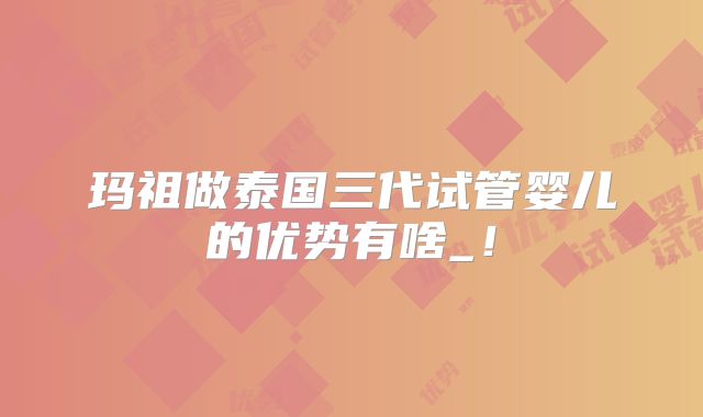 玛祖做泰国三代试管婴儿的优势有啥_！