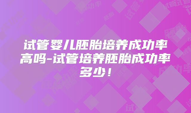试管婴儿胚胎培养成功率高吗-试管培养胚胎成功率多少!
