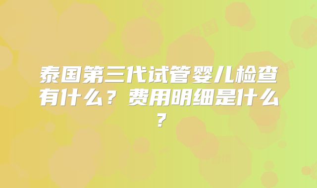 泰国第三代试管婴儿检查有什么?费用明细是什么?
