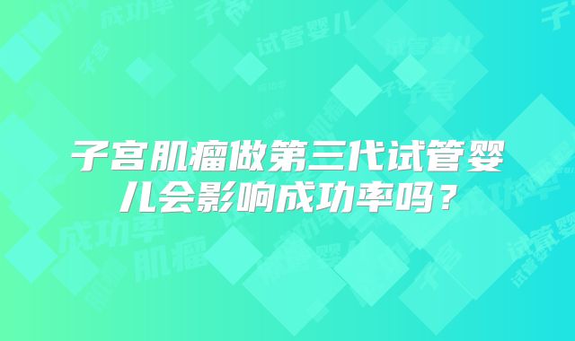 子宫肌瘤做第三代试管婴儿会影响成功率吗？