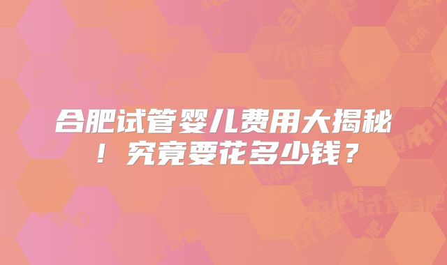 合肥试管婴儿费用大揭秘！究竟要花多少钱？