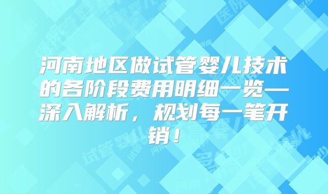 河南地区做试管婴儿技术的各阶段费用明细一览—深入解析，规划每一笔开销！