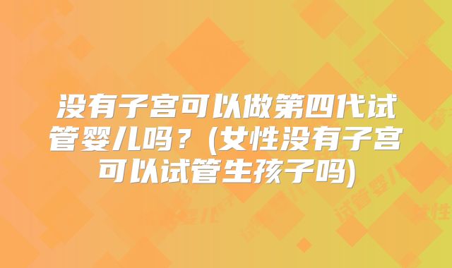 没有子宫可以做第四代试管婴儿吗？(女性没有子宫可以试管生孩子吗)