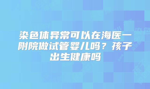 染色体异常可以在海医一附院做试管婴儿吗？孩子出生健康吗
