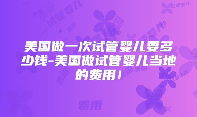 美国做一次试管婴儿要多少钱-美国做试管婴儿当地的费用!