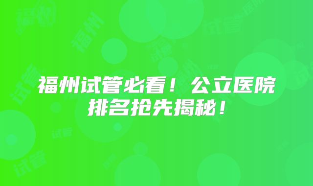 福州试管必看!公立医院排名抢先揭秘!