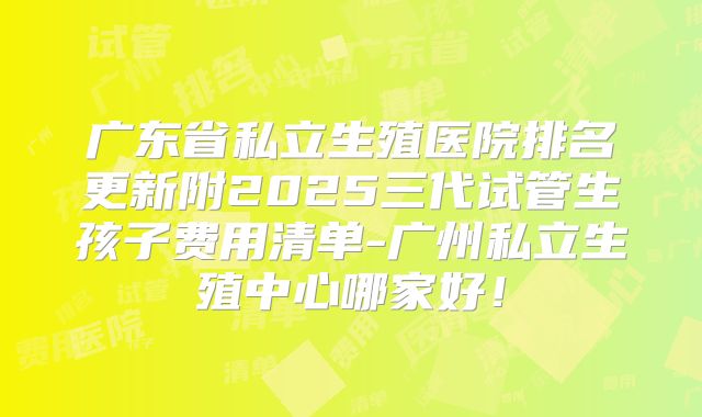广东省私立生殖医院排名更新附2025三代试管生孩子费用清单-广州私立生殖中心哪家好！