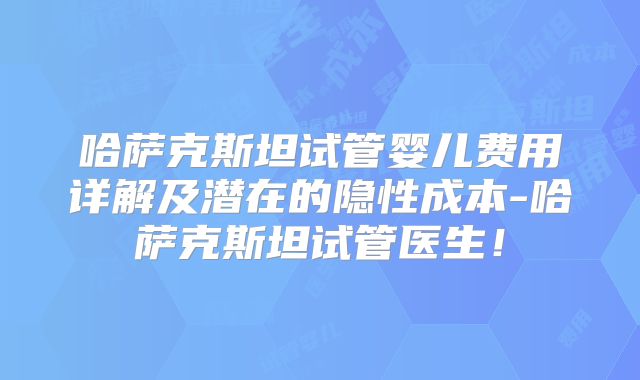 哈萨克斯坦试管婴儿费用详解及潜在的隐性成本-哈萨克斯坦试管医生！