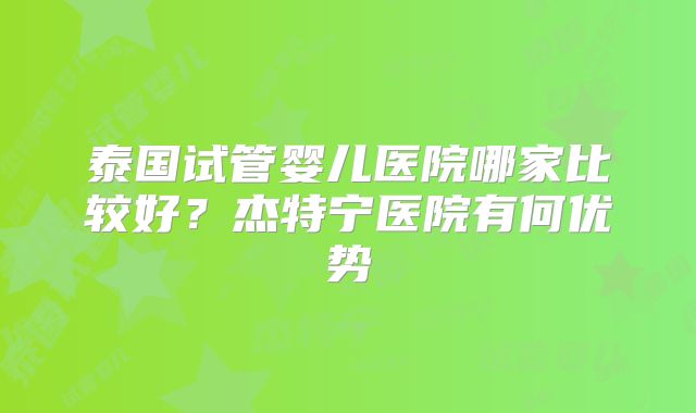 泰国试管婴儿医院哪家比较好？杰特宁医院有何优势