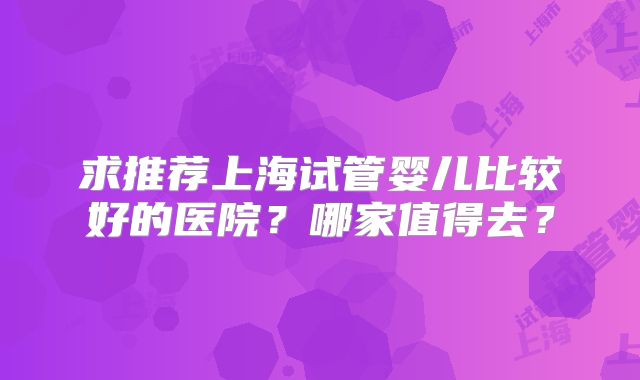 求推荐上海试管婴儿比较好的医院？哪家值得去？